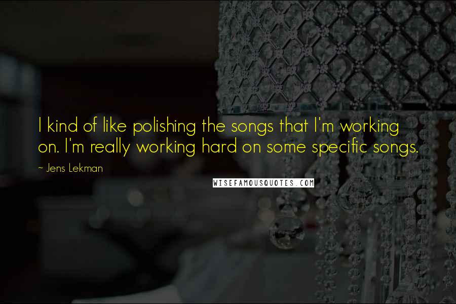 Jens Lekman Quotes: I kind of like polishing the songs that I'm working on. I'm really working hard on some specific songs.