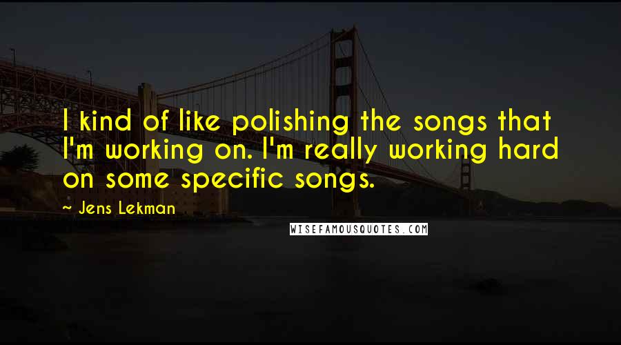 Jens Lekman Quotes: I kind of like polishing the songs that I'm working on. I'm really working hard on some specific songs.