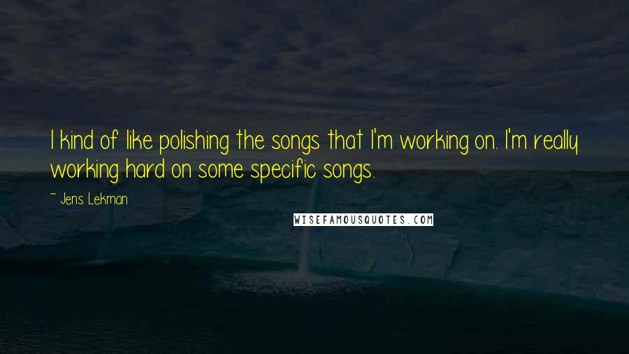 Jens Lekman Quotes: I kind of like polishing the songs that I'm working on. I'm really working hard on some specific songs.
