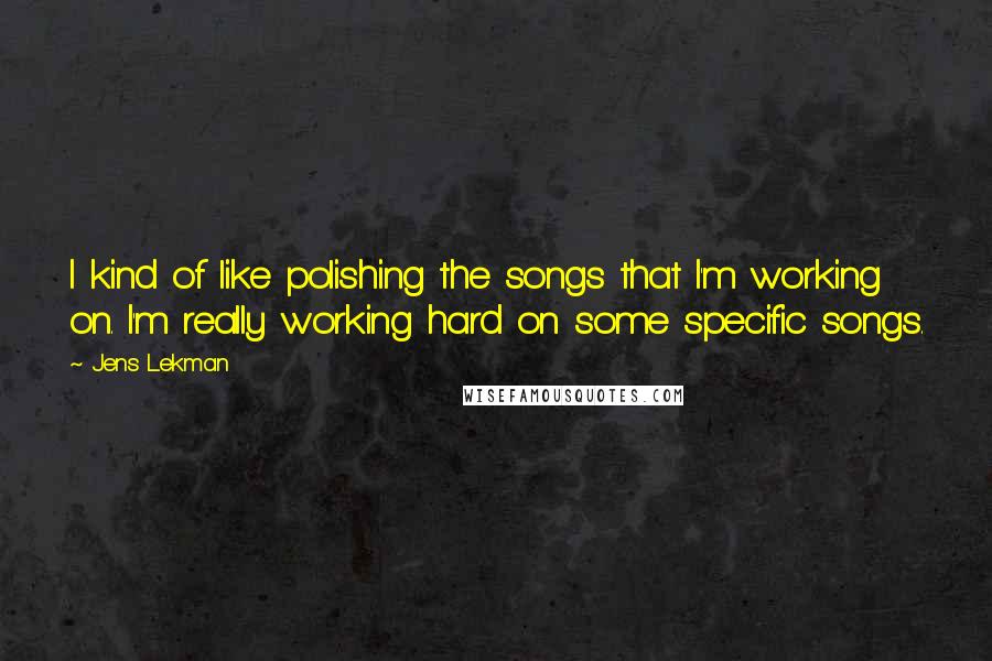 Jens Lekman Quotes: I kind of like polishing the songs that I'm working on. I'm really working hard on some specific songs.