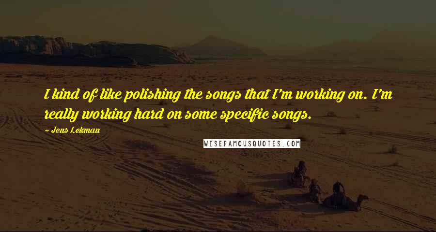 Jens Lekman Quotes: I kind of like polishing the songs that I'm working on. I'm really working hard on some specific songs.