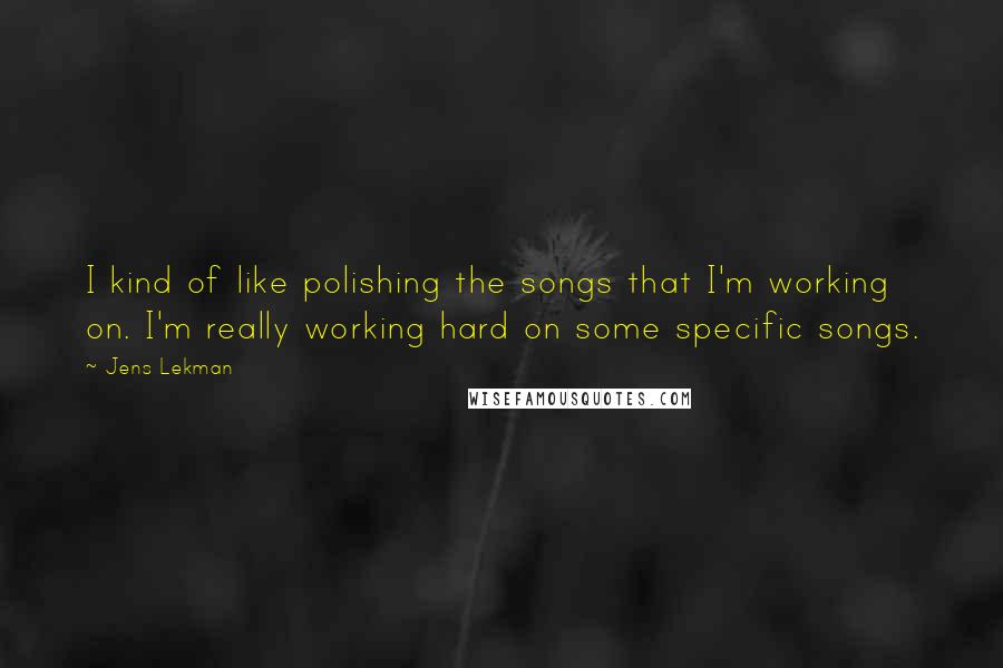 Jens Lekman Quotes: I kind of like polishing the songs that I'm working on. I'm really working hard on some specific songs.