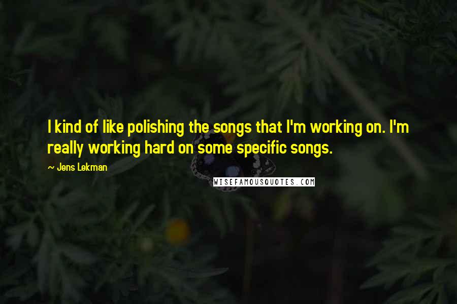 Jens Lekman Quotes: I kind of like polishing the songs that I'm working on. I'm really working hard on some specific songs.