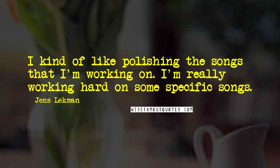 Jens Lekman Quotes: I kind of like polishing the songs that I'm working on. I'm really working hard on some specific songs.