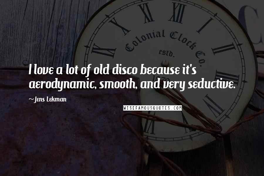 Jens Lekman Quotes: I love a lot of old disco because it's aerodynamic, smooth, and very seductive.