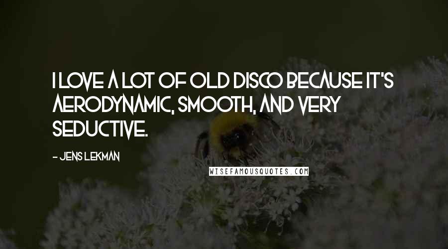 Jens Lekman Quotes: I love a lot of old disco because it's aerodynamic, smooth, and very seductive.