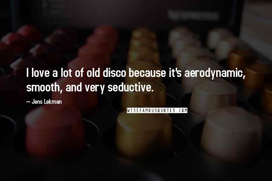 Jens Lekman Quotes: I love a lot of old disco because it's aerodynamic, smooth, and very seductive.