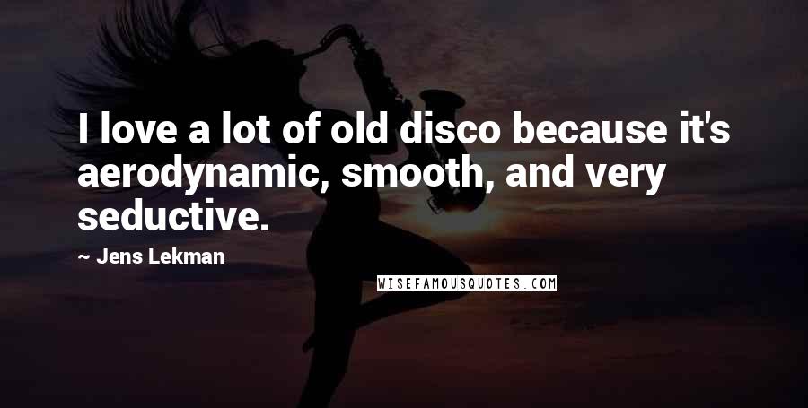 Jens Lekman Quotes: I love a lot of old disco because it's aerodynamic, smooth, and very seductive.