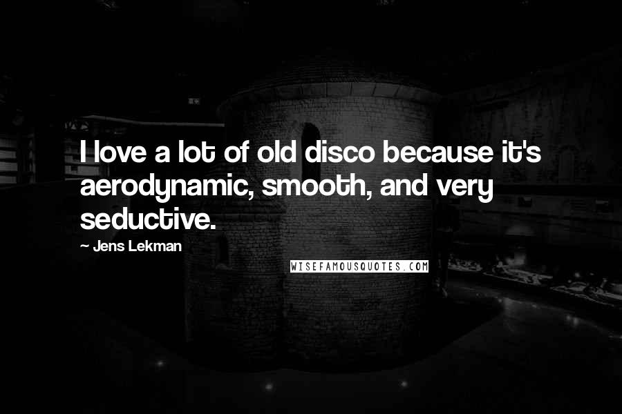 Jens Lekman Quotes: I love a lot of old disco because it's aerodynamic, smooth, and very seductive.