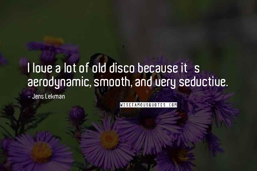 Jens Lekman Quotes: I love a lot of old disco because it's aerodynamic, smooth, and very seductive.