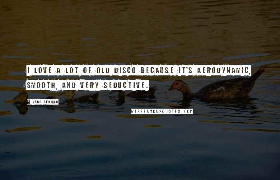 Jens Lekman Quotes: I love a lot of old disco because it's aerodynamic, smooth, and very seductive.