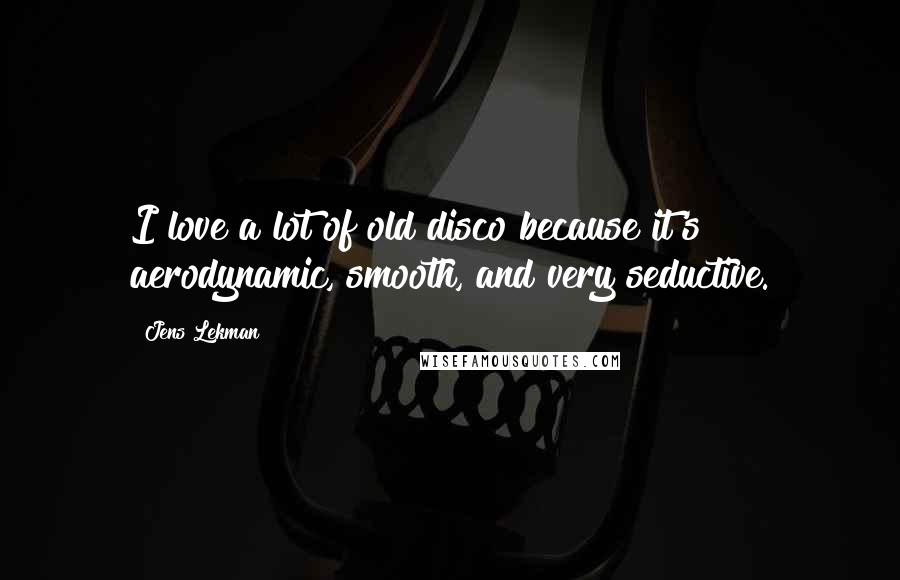 Jens Lekman Quotes: I love a lot of old disco because it's aerodynamic, smooth, and very seductive.