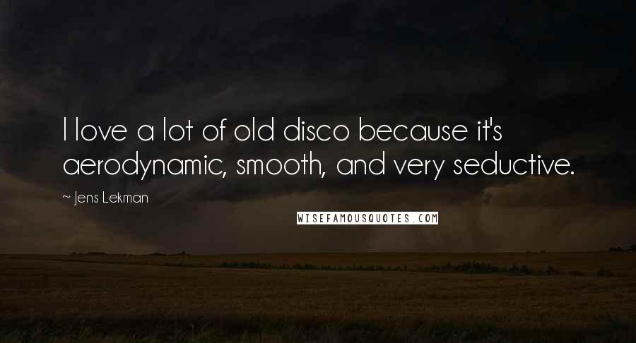 Jens Lekman Quotes: I love a lot of old disco because it's aerodynamic, smooth, and very seductive.