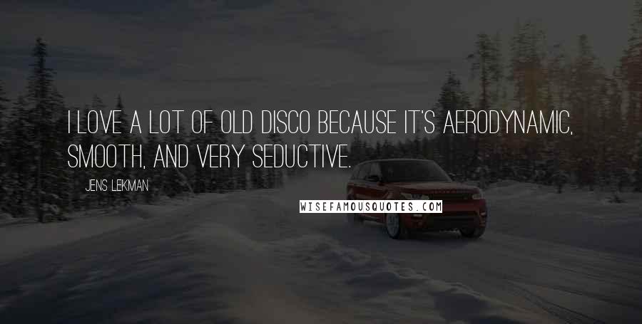 Jens Lekman Quotes: I love a lot of old disco because it's aerodynamic, smooth, and very seductive.