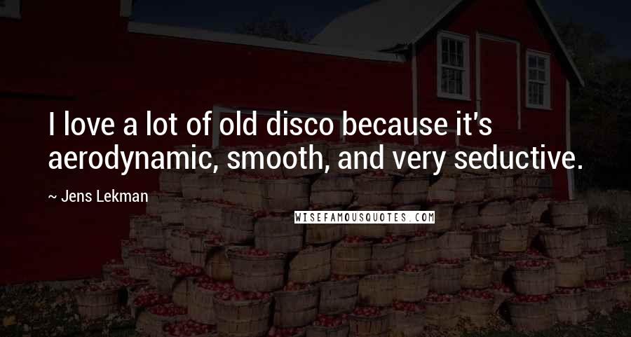 Jens Lekman Quotes: I love a lot of old disco because it's aerodynamic, smooth, and very seductive.
