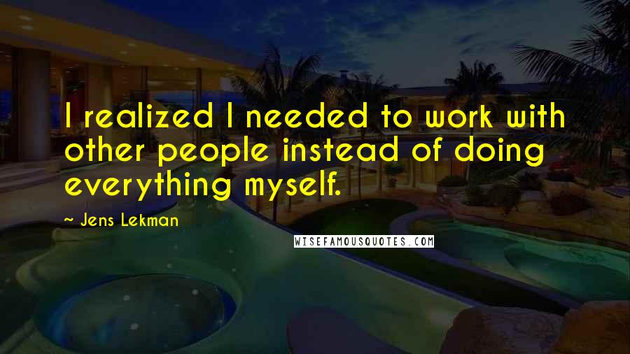 Jens Lekman Quotes: I realized I needed to work with other people instead of doing everything myself.