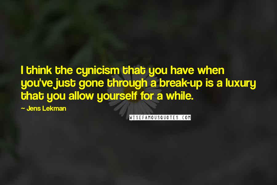 Jens Lekman Quotes: I think the cynicism that you have when you've just gone through a break-up is a luxury that you allow yourself for a while.