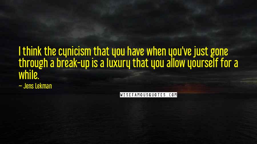 Jens Lekman Quotes: I think the cynicism that you have when you've just gone through a break-up is a luxury that you allow yourself for a while.