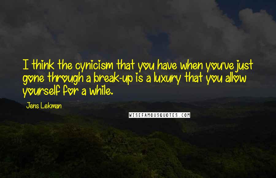 Jens Lekman Quotes: I think the cynicism that you have when you've just gone through a break-up is a luxury that you allow yourself for a while.