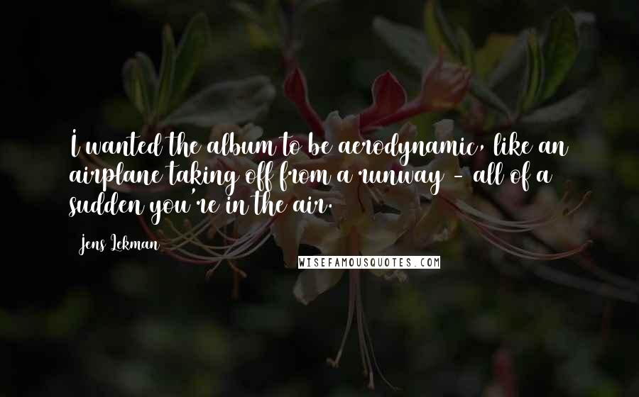 Jens Lekman Quotes: I wanted the album to be aerodynamic, like an airplane taking off from a runway - all of a sudden you're in the air.