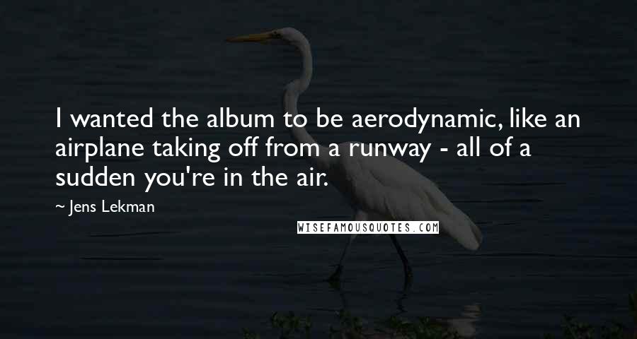 Jens Lekman Quotes: I wanted the album to be aerodynamic, like an airplane taking off from a runway - all of a sudden you're in the air.