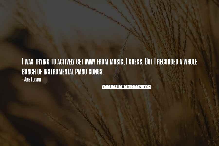 Jens Lekman Quotes: I was trying to actively get away from music, I guess. But I recorded a whole bunch of instrumental piano songs.