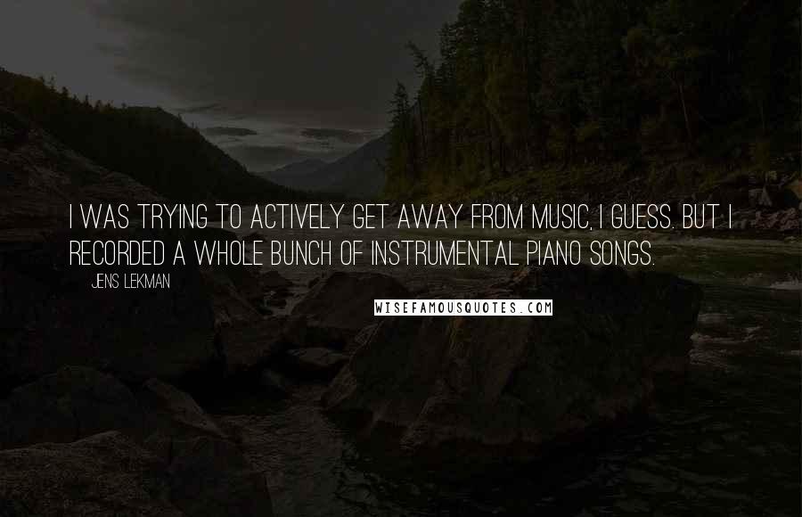 Jens Lekman Quotes: I was trying to actively get away from music, I guess. But I recorded a whole bunch of instrumental piano songs.