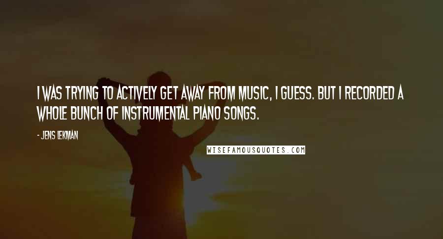 Jens Lekman Quotes: I was trying to actively get away from music, I guess. But I recorded a whole bunch of instrumental piano songs.