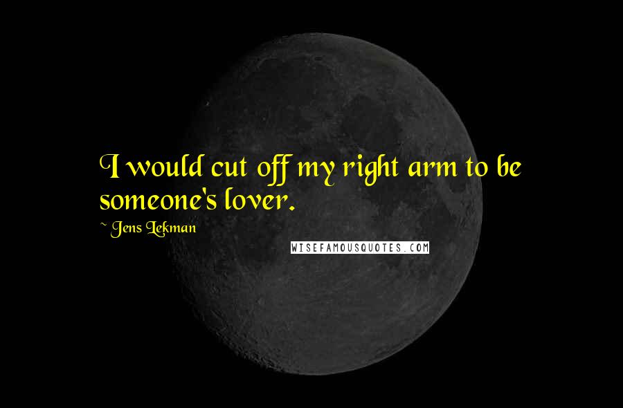 Jens Lekman Quotes: I would cut off my right arm to be someone's lover.