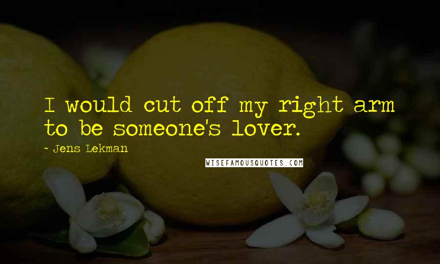 Jens Lekman Quotes: I would cut off my right arm to be someone's lover.