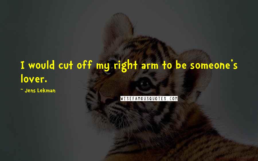 Jens Lekman Quotes: I would cut off my right arm to be someone's lover.