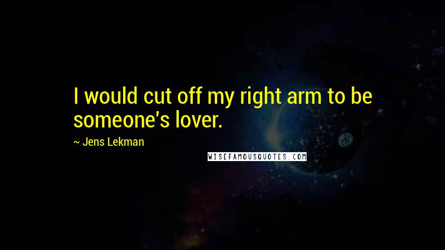 Jens Lekman Quotes: I would cut off my right arm to be someone's lover.