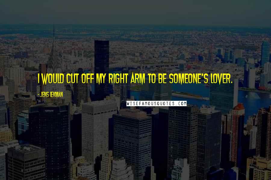 Jens Lekman Quotes: I would cut off my right arm to be someone's lover.