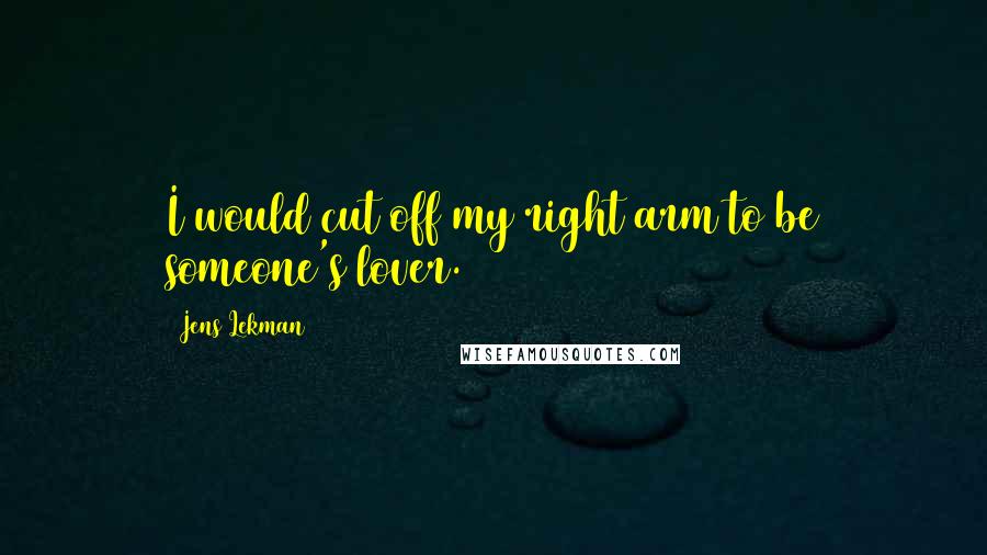 Jens Lekman Quotes: I would cut off my right arm to be someone's lover.