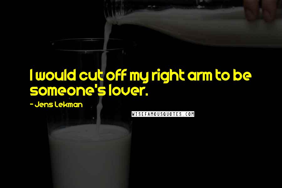 Jens Lekman Quotes: I would cut off my right arm to be someone's lover.