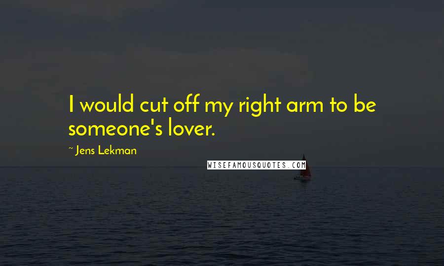 Jens Lekman Quotes: I would cut off my right arm to be someone's lover.