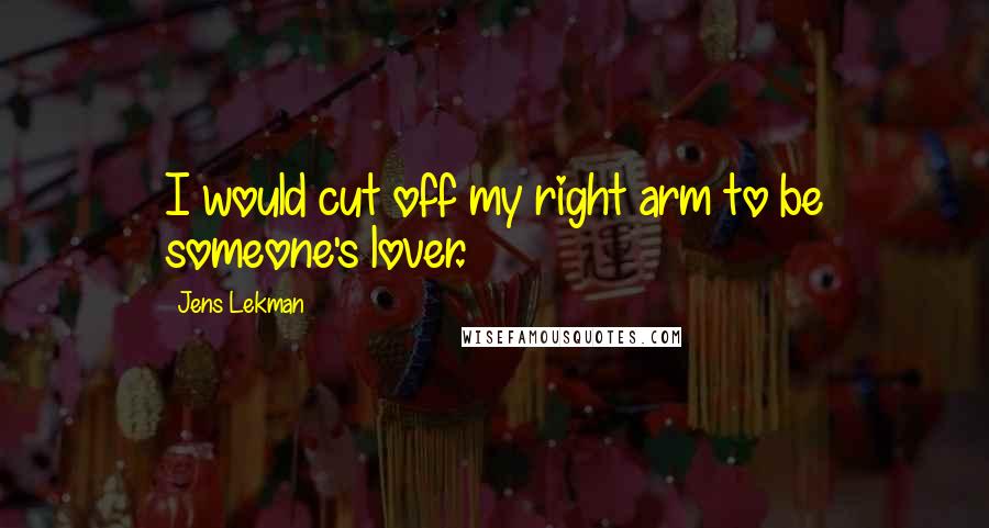 Jens Lekman Quotes: I would cut off my right arm to be someone's lover.