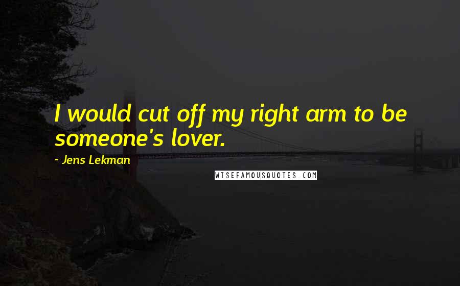 Jens Lekman Quotes: I would cut off my right arm to be someone's lover.