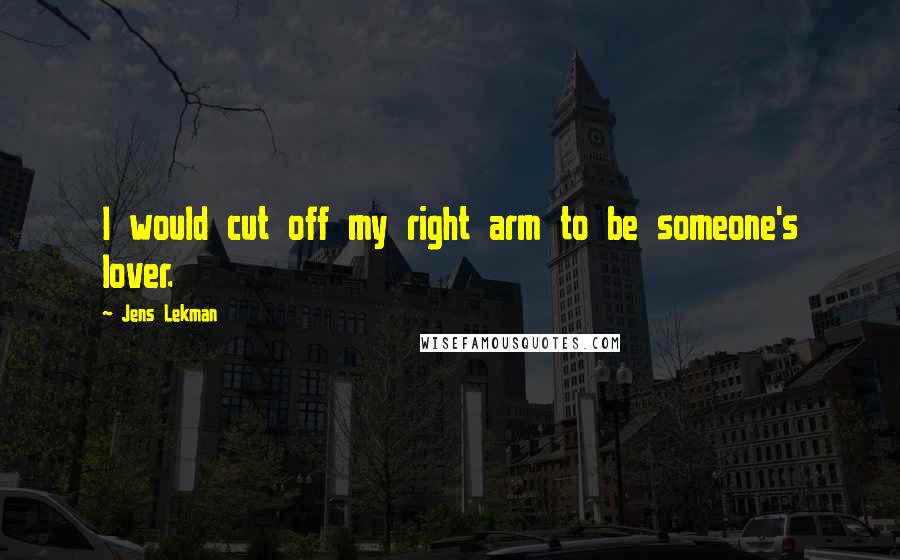 Jens Lekman Quotes: I would cut off my right arm to be someone's lover.