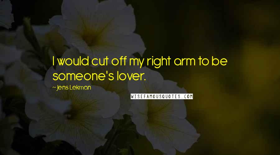 Jens Lekman Quotes: I would cut off my right arm to be someone's lover.