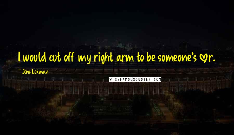 Jens Lekman Quotes: I would cut off my right arm to be someone's lover.