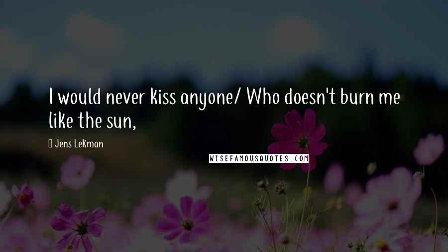 Jens Lekman Quotes: I would never kiss anyone/ Who doesn't burn me like the sun,