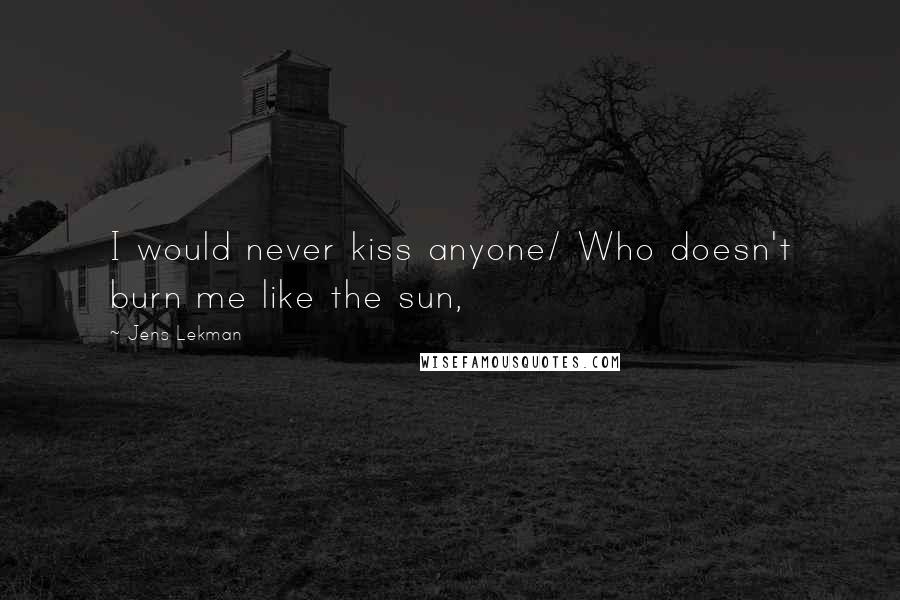 Jens Lekman Quotes: I would never kiss anyone/ Who doesn't burn me like the sun,