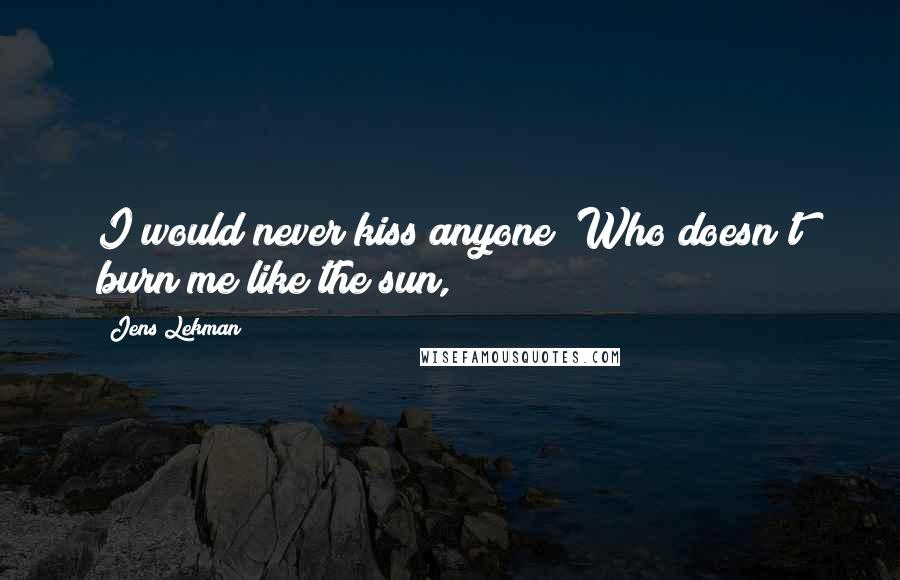 Jens Lekman Quotes: I would never kiss anyone/ Who doesn't burn me like the sun,