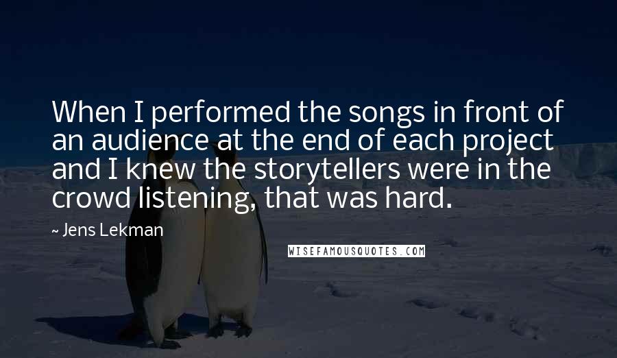 Jens Lekman Quotes: When I performed the songs in front of an audience at the end of each project and I knew the storytellers were in the crowd listening, that was hard.