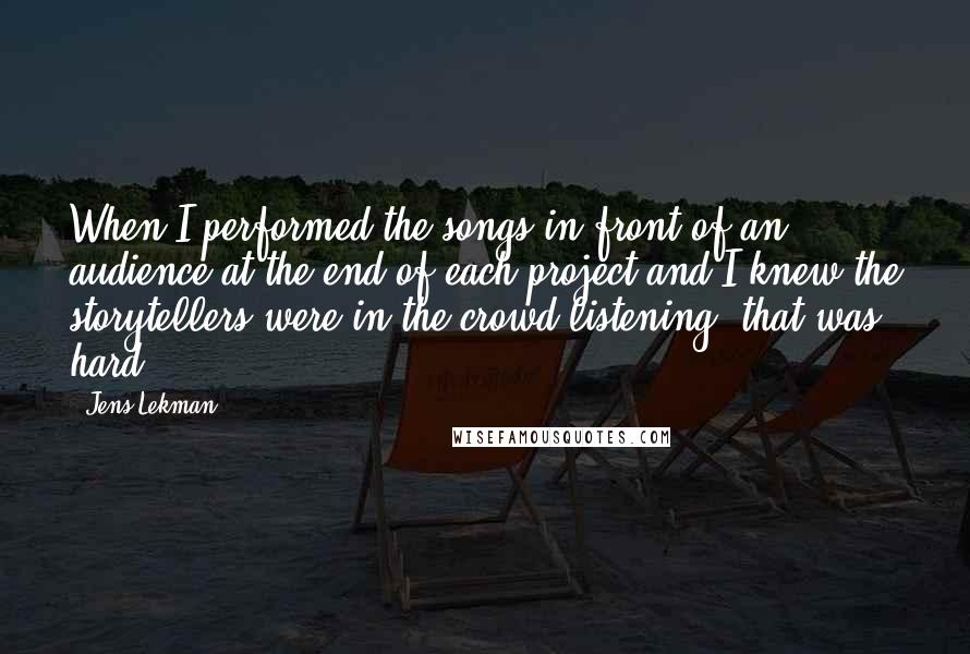 Jens Lekman Quotes: When I performed the songs in front of an audience at the end of each project and I knew the storytellers were in the crowd listening, that was hard.