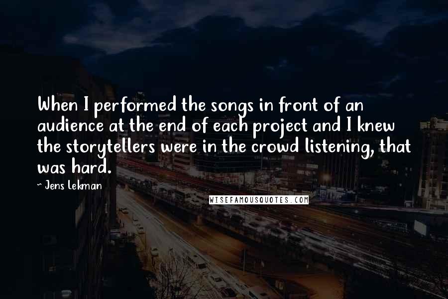 Jens Lekman Quotes: When I performed the songs in front of an audience at the end of each project and I knew the storytellers were in the crowd listening, that was hard.