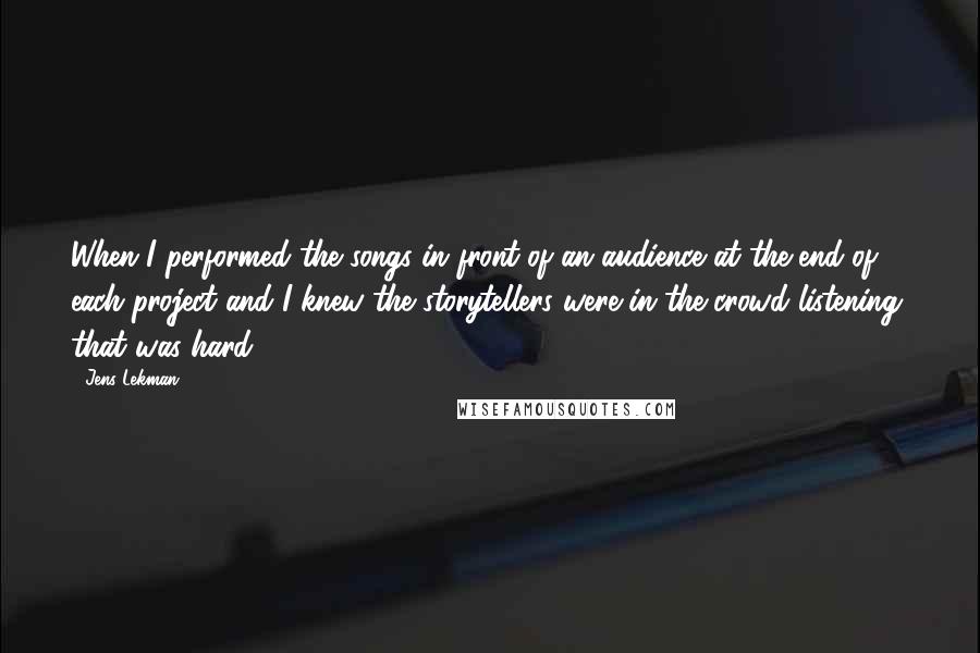 Jens Lekman Quotes: When I performed the songs in front of an audience at the end of each project and I knew the storytellers were in the crowd listening, that was hard.