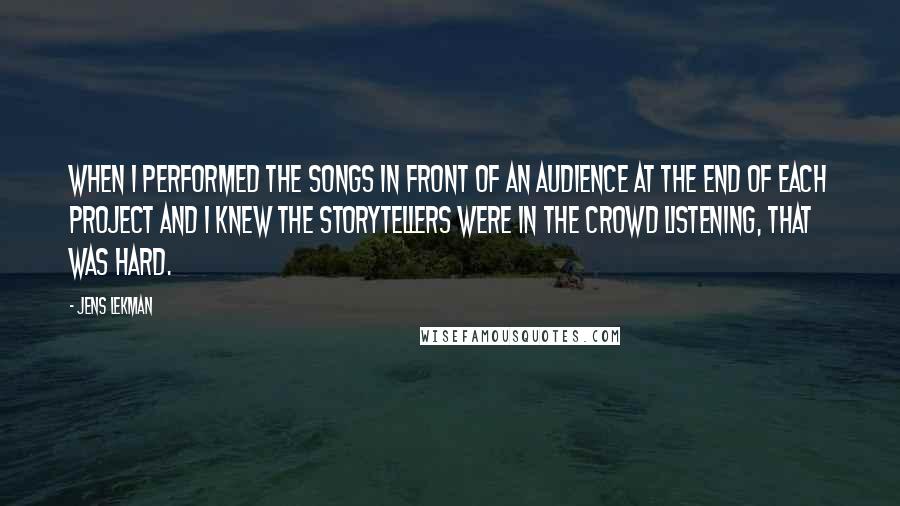 Jens Lekman Quotes: When I performed the songs in front of an audience at the end of each project and I knew the storytellers were in the crowd listening, that was hard.