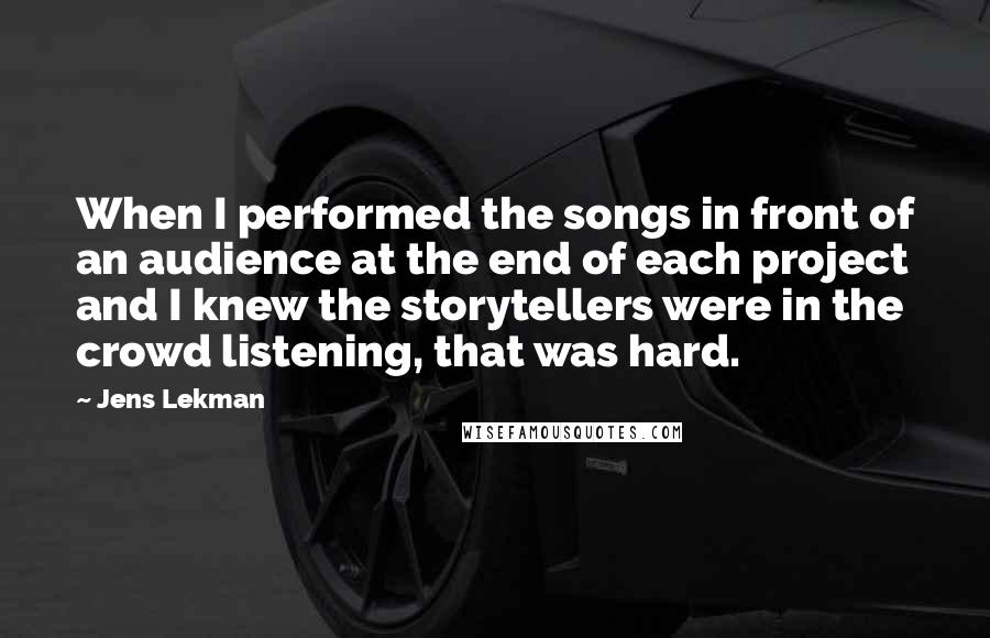 Jens Lekman Quotes: When I performed the songs in front of an audience at the end of each project and I knew the storytellers were in the crowd listening, that was hard.